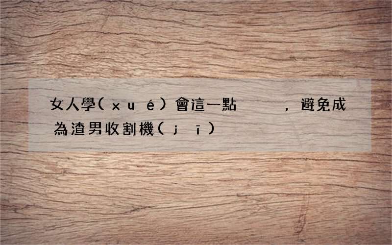 女人學(xué)會這一點，避免成為渣男收割機(jī)